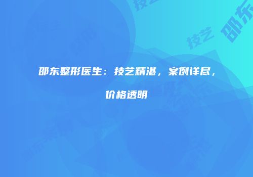 邵东整形医生：技艺精湛，案例详尽，价格透明