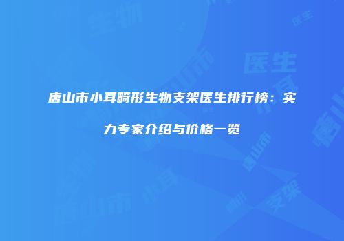 唐山市小耳畸形生物支架医生排行榜：实力专家介绍与价格一览