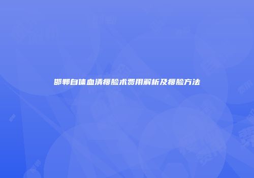 邯郸自体血清瘦脸术费用解析及瘦脸方法