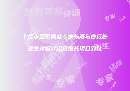 十堰市整形美容专家陈燕与曹经栋医生详细介绍及擅长项目对比