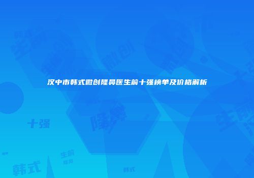 汉中市韩式微创隆鼻医生前十强榜单及价格解析