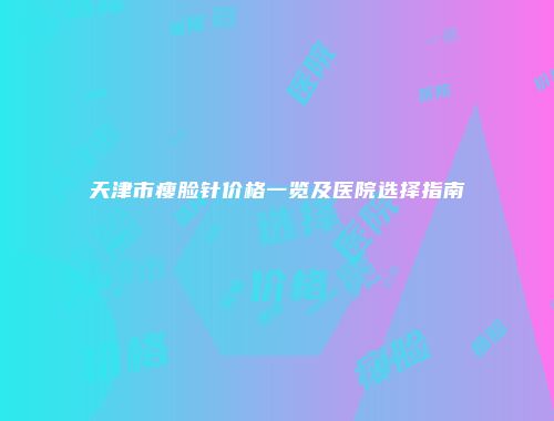 天津市瘦脸针价格一览及医院选择指南