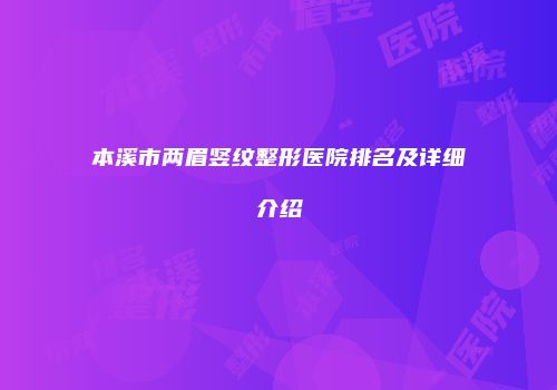 本溪市两眉竖纹整形医院排名及详细介绍