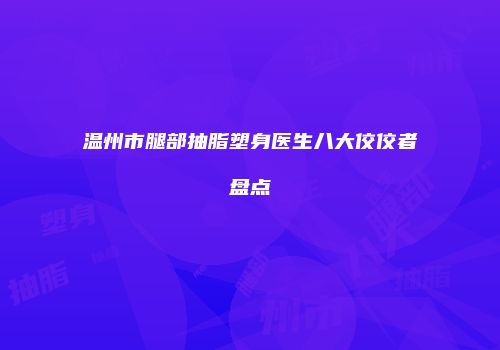 温州市腿部抽脂塑身医生八大佼佼者盘点