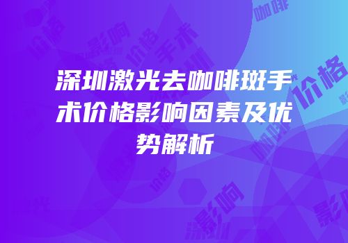 深圳激光去咖啡斑手术价格影响因素及优势解析