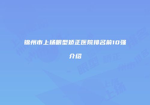 锦州市上扬眼型矫正医院排名前10强介绍
