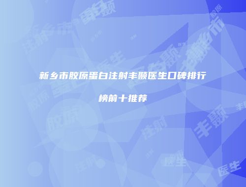 新乡市胶原蛋白注射丰颞医生口碑排行榜前十推荐