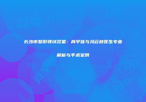 长沙市整形领域双星：肖宇佳与冯云枝医生专业解析与手术案例