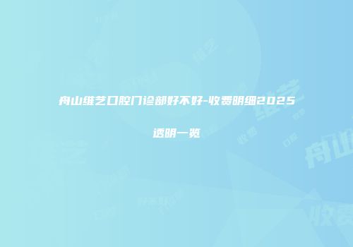 舟山维艺口腔门诊部好不好-收费明细2025透明一览