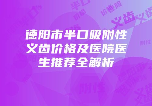 德阳市半口吸附性义齿价格及医院医生推荐全解析