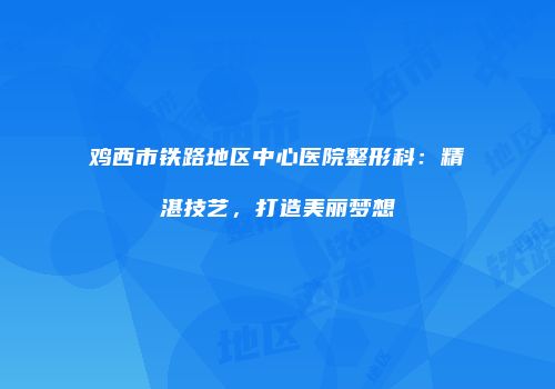鸡西市铁路地区中心医院整形科：精湛技艺，打造美丽梦想
