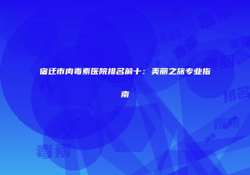 宿迁市肉毒素医院排名前十：美丽之旅专业指南