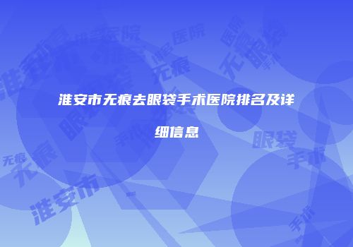 淮安市无痕去眼袋手术医院排名及详细信息