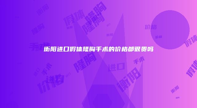 衡阳进口假体隆胸手术的价格都很贵吗
