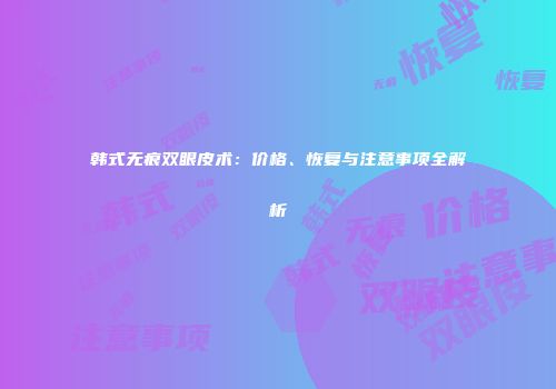 韩式无痕双眼皮术：价格、恢复与注意事项全解析