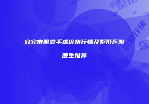宜宾市眼袋手术价格行情及整形医院医生推荐