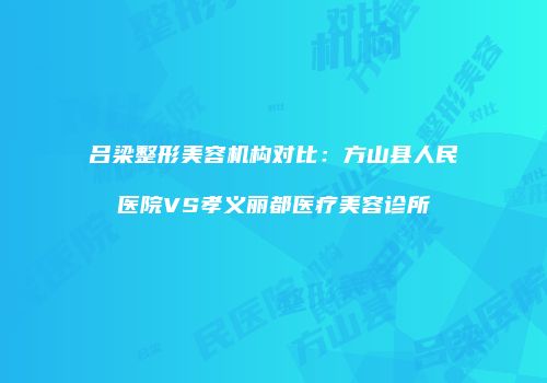 吕梁整形美容机构对比：方山县人民医院VS孝义丽都医疗美容诊所