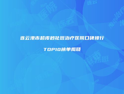连云港市超皮秒祛斑治疗医院口碑排行TOP10榜单揭晓