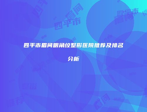四平市眉间眼角纹整形医院推荐及排名分析