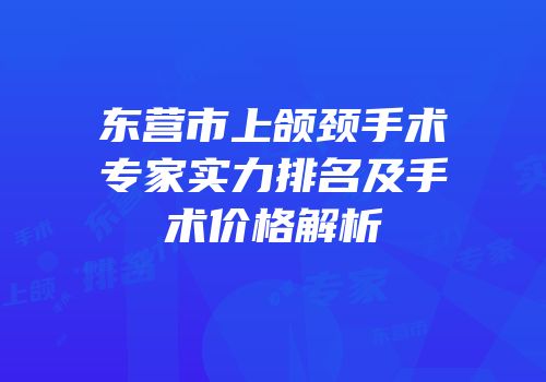 东营市上颌颈手术专家实力排名及手术价格解析