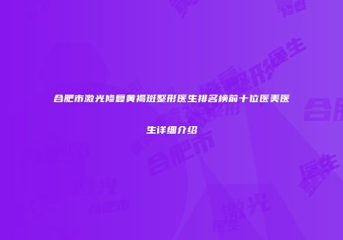 合肥市激光修复黄褐斑整形医生排名榜前十位医美医生详细介绍