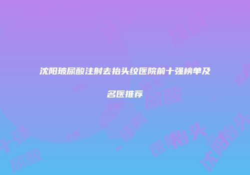 沈阳玻尿酸注射去抬头纹医院前十强榜单及名医推荐