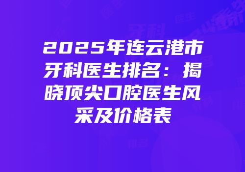 2025年连云港市牙科医生排名：揭晓顶尖口腔医生风采及价格表