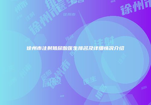 徐州市注射玻尿酸医生排名及详细情况介绍