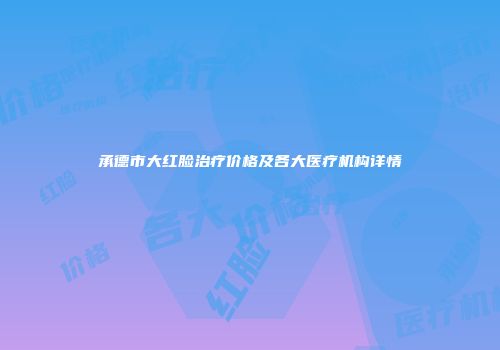 承德市大红脸治疗价格及各大医疗机构详情