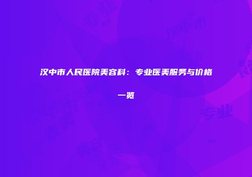 汉中市人民医院美容科：专业医美服务与价格一览