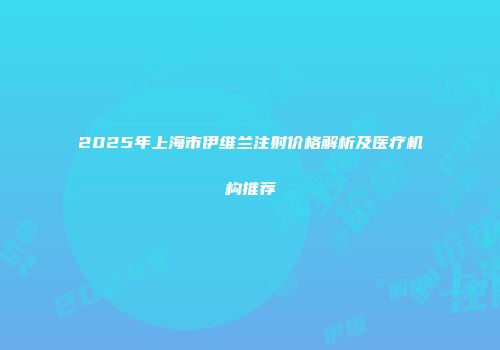 2025年上海市伊维兰注射价格解析及医疗机构推荐