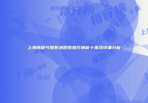 上海市颧弓整形术医院排行榜前十强及详细分析