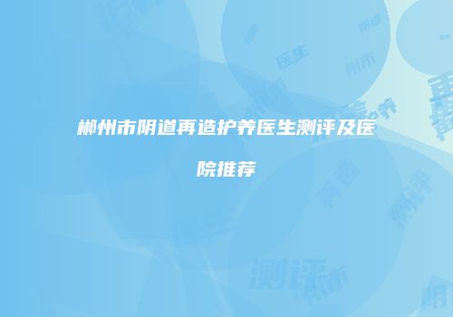 郴州市阴道再造护养医生测评及医院推荐