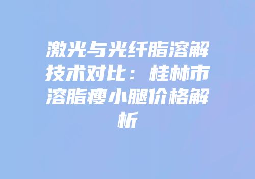 激光与光纤脂溶解技术对比：桂林市溶脂瘦小腿价格解析