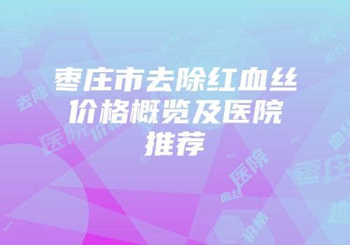 枣庄市去除红血丝价格概览及医院推荐