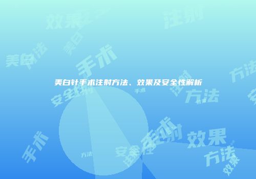 美白针手术注射方法、效果及安全性解析