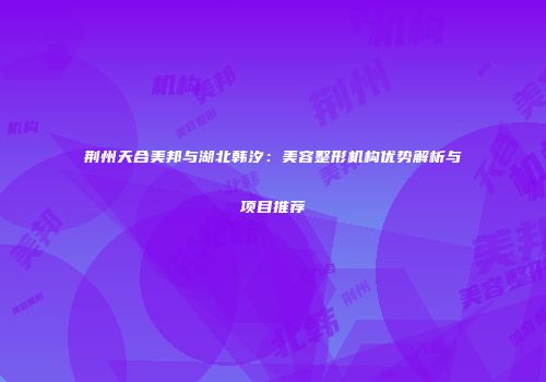 荆州天合美邦与湖北韩汐：美容整形机构优势解析与项目推荐