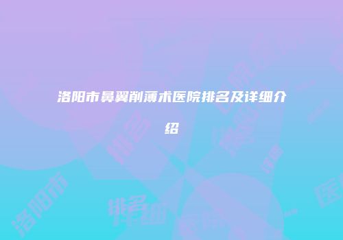 洛阳市鼻翼削薄术医院排名及详细介绍