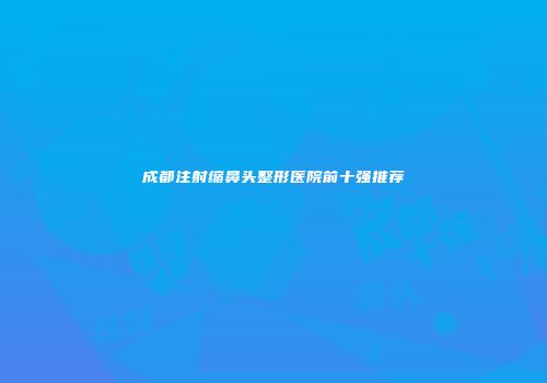 成都注射缩鼻头整形医院前十强推荐