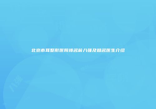 北京市耳整形医院排名前八强及知名医生介绍