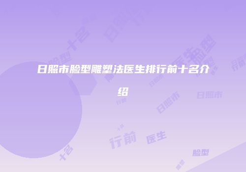 日照市脸型雕塑法医生排行前十名介绍