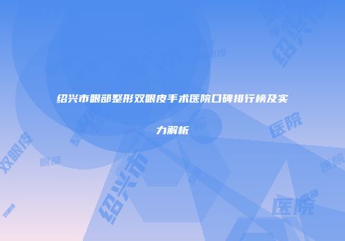 绍兴市眼部整形双眼皮手术医院口碑排行榜及实力解析