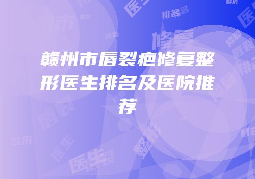 赣州市唇裂疤修复整形医生排名及医院推荐