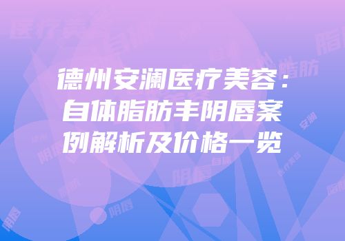 德州安澜医疗美容：自体脂肪丰阴唇案例解析及价格一览