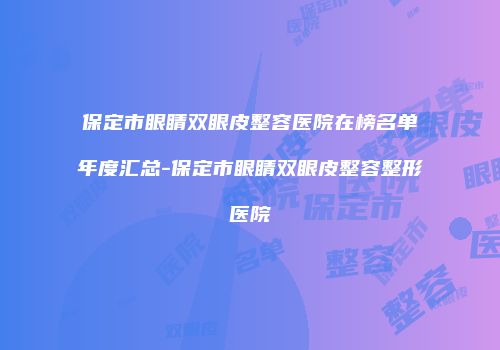 保定市眼睛双眼皮整容医院在榜名单年度汇总-保定市眼睛双眼皮整容整形医院