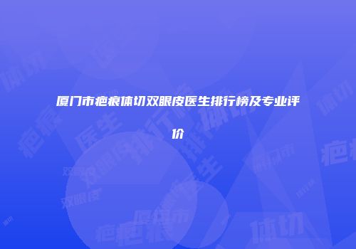 厦门市疤痕体切双眼皮医生排行榜及专业评价