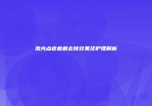 激光点痣疤痕去除效果及护理解析
