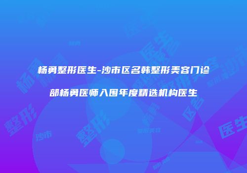 杨勇整形医生-沙市区名韩整形美容门诊部杨勇医师入围年度精选机构医生