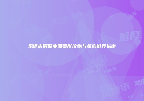 承德市唇厚变薄整形价格与机构推荐指南