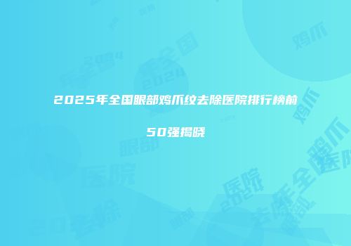 2025年全国眼部鸡爪纹去除医院排行榜前50强揭晓
